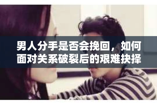 男人分手是否会挽回，如何面对关系破裂后的艰难抉择？