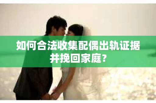 如何合法收集配偶出轨证据并挽回家庭？