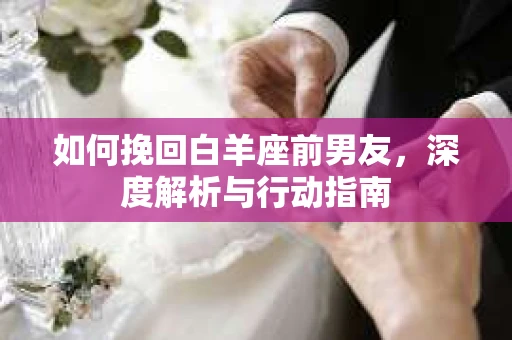如何挽回白羊座前男友，深度解析与行动指南