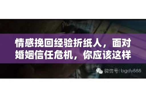情感挽回经验折纸人,面对婚姻信任危机,你应该这样做 情感挽回经验折纸人,面对婚姻信任危机,你应该这样做
