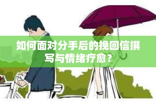 如何面对分手后的挽回信撰写与情绪疗愈？