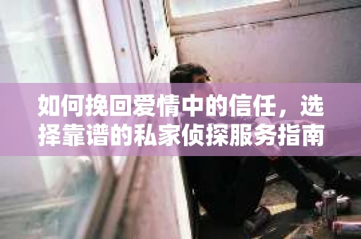 如何挽回爱情中的信任，选择靠谱的私家侦探服务指南