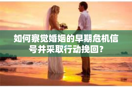 如何察觉婚姻的早期危机信号并采取行动挽回？