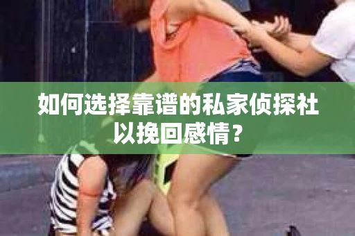 如何选择靠谱的私家侦探社以挽回感情？
