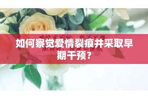 如何察觉爱情裂痕并采取早期干预？