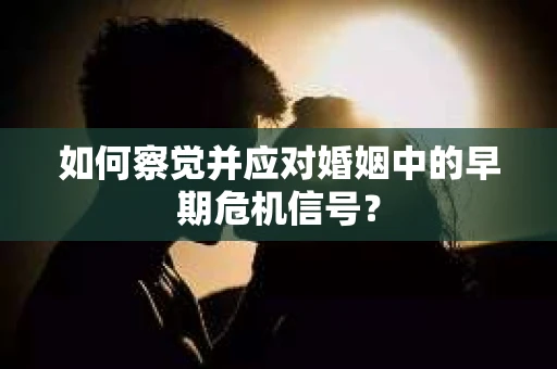 如何察觉并应对婚姻中的早期危机信号？