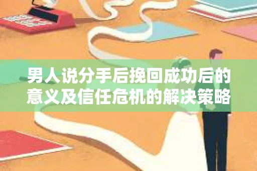 男人说分手后挽回成功后的意义及信任危机的解决策略 男人说分手后挽回成功后的意义及信任危机的解决策略