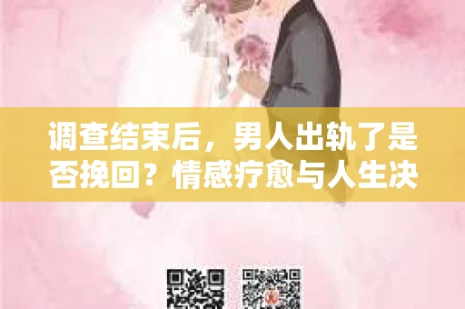 调查结束后，男人出轨了是否挽回？情感疗愈与人生决策的干货指南