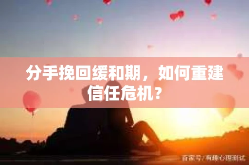 分手挽回缓和期，如何重建信任危机？