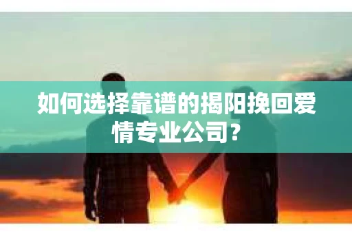 如何选择靠谱的揭阳挽回爱情专业公司？