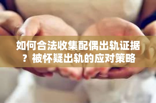 如何合法收集配偶出轨证据?被怀疑出轨的应对策略 如何合法收集配偶出轨证据?被怀疑出轨的应对策略