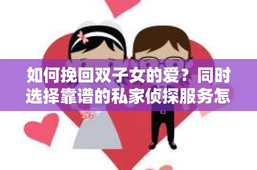 如何挽回双子女的爱？同时选择靠谱的私家侦探服务怎么办？