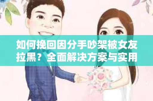 如何挽回因分手吵架被女友拉黑？全面解决方案与实用建议