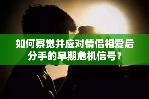 如何察觉并应对情侣相爱后分手的早期危机信号？