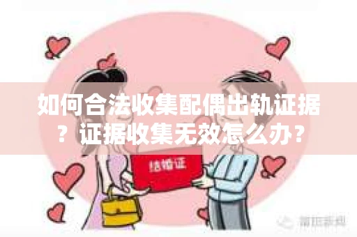 如何合法收集配偶出轨证据？证据收集无效怎么办？