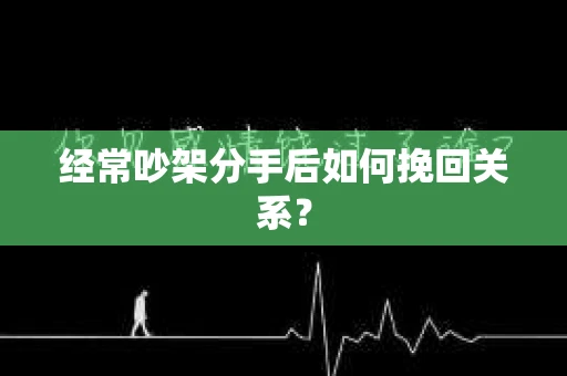 经常吵架分手后如何挽回关系? 经常吵架分手后如何挽回关系?