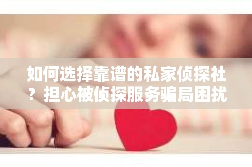 如何选择靠谱的私家侦探社？担心被侦探服务骗局困扰怎么办？
