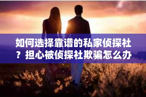 如何选择靠谱的私家侦探社？担心被侦探社欺骗怎么办？