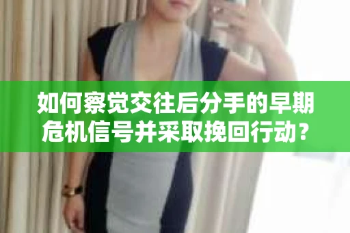 如何察觉交往后分手的早期危机信号并采取挽回行动？