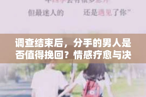 调查结束后，分手的男人是否值得挽回？情感疗愈与决策之路