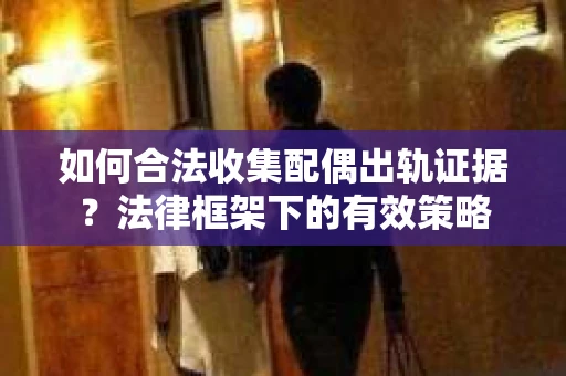 如何合法收集配偶出轨证据？法律框架下的有效策略