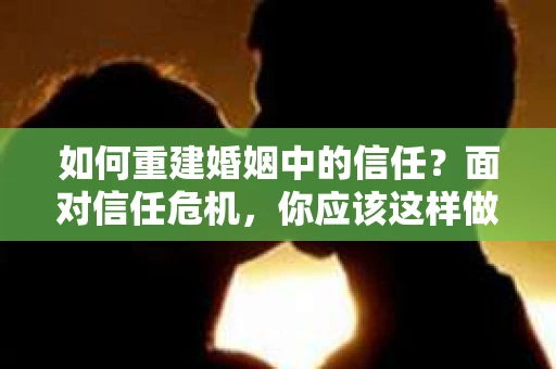 如何重建婚姻中的信任？面对信任危机，你应该这样做