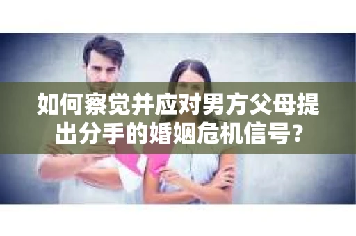 如何察觉并应对男方父母提出分手的婚姻危机信号？