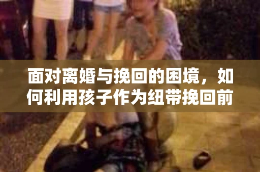 面对离婚与挽回的困境，如何利用孩子作为纽带挽回前夫的技巧？