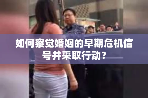 如何察觉婚姻的早期危机信号并采取行动？
