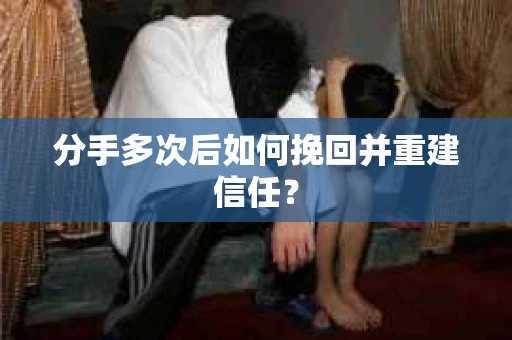 分手多次后如何挽回并重建信任？