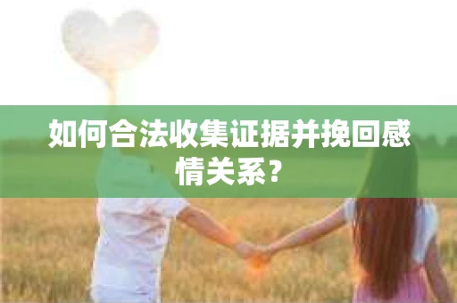 如何合法收集证据并挽回感情关系？