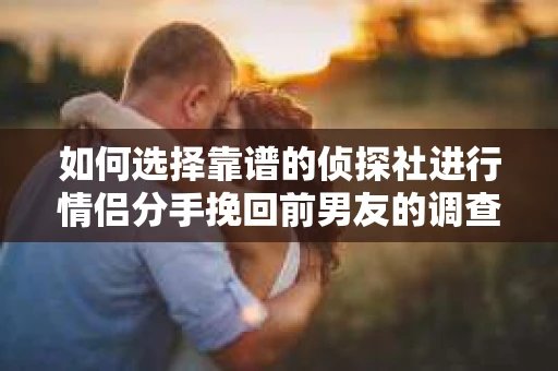 如何选择靠谱的侦探社进行情侣分手挽回前男友的调查？