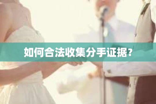 如何合法收集分手证据？