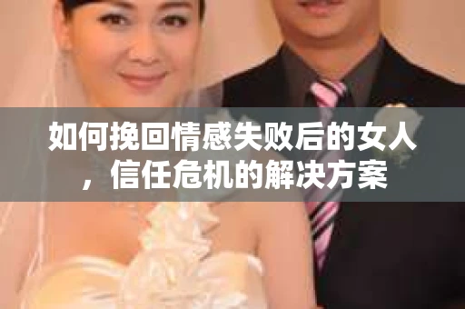 如何挽回情感失败后的女人,信任危机的解决方案 如何挽回情感失败后的女人,信任危机的解决方案