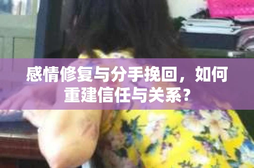 感情修复与分手挽回，如何重建信任与关系？