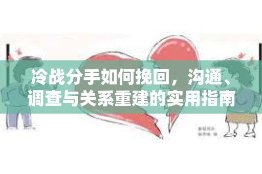 冷战分手如何挽回，沟通、调查与关系重建的实用指南
