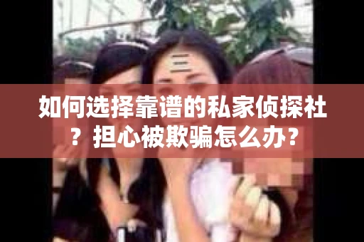 如何选择靠谱的私家侦探社？担心被欺骗怎么办？