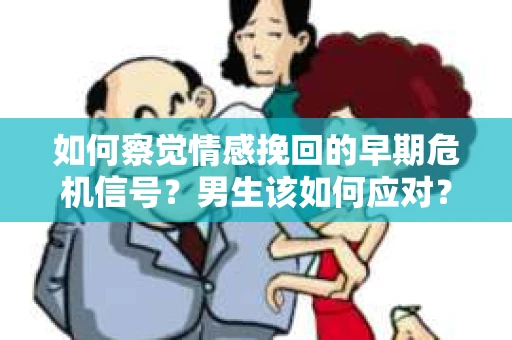如何察觉情感挽回的早期危机信号？男生该如何应对？