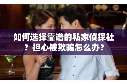 如何选择靠谱的私家侦探社？担心被欺骗怎么办？