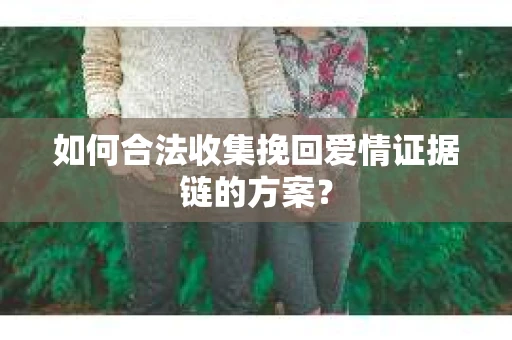 如何合法收集挽回爱情证据链的方案？