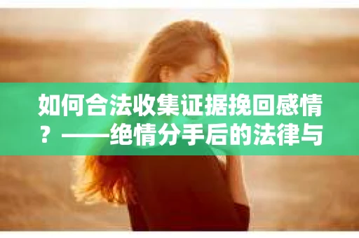 如何合法收集证据挽回感情？——绝情分手后的法律与取证策略