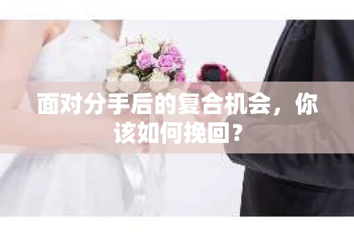 面对分手后的复合机会，你该如何挽回？