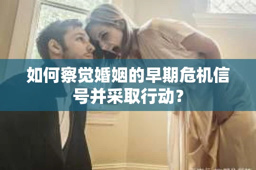 如何察觉婚姻的早期危机信号并采取行动？
