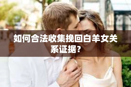 如何合法收集挽回白羊女关系证据？