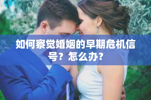 如何察觉婚姻的早期危机信号？怎么办？