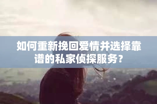 如何重新挽回爱情并选择靠谱的私家侦探服务？