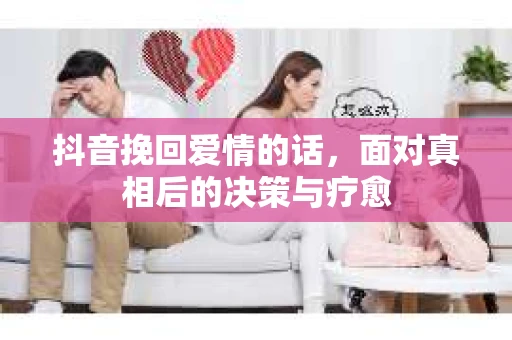 抖音挽回爱情的话，面对真相后的决策与疗愈