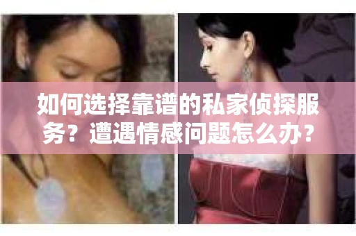 如何选择靠谱的私家侦探服务？遭遇情感问题怎么办？