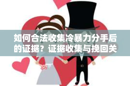 如何合法收集冷暴力分手后的证据？证据收集与挽回关系怎么办？