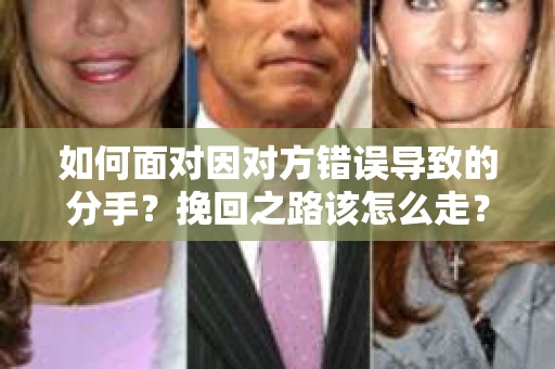 如何面对因对方错误导致的分手？挽回之路该怎么走？